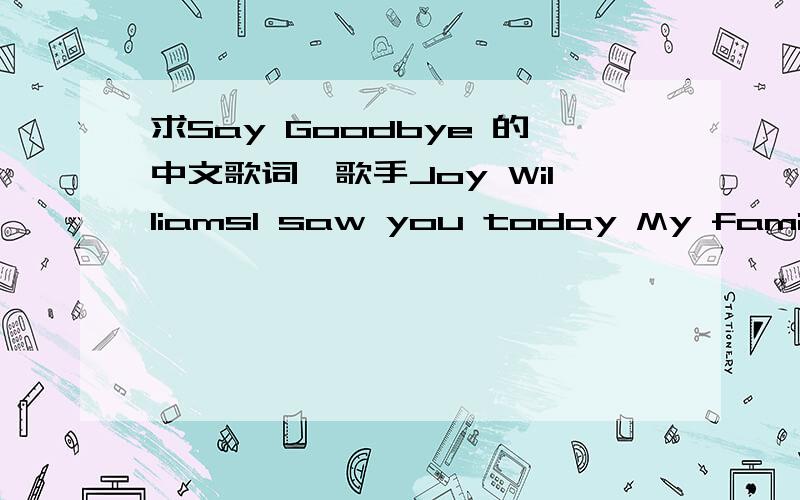 求Say Goodbye 的中文歌词,歌手Joy WilliamsI saw you today My familiar stranger Everything's changed You have come so far You're different now Would you go back,would you want to anyhow Chorus:Say goodbye,say goodbye To the you I knew before Sa