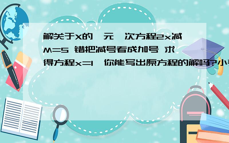 解关于X的一元一次方程2x减M=5 错把减号看成加号 求得方程x=1,你能写出原方程的解吗?小亮和爷爷下象棋,爷爷赢一盘得2分,小亮赢一盘得3分,共下5盘,他们最后得分一样,若设爷爷赢x盘,则小亮