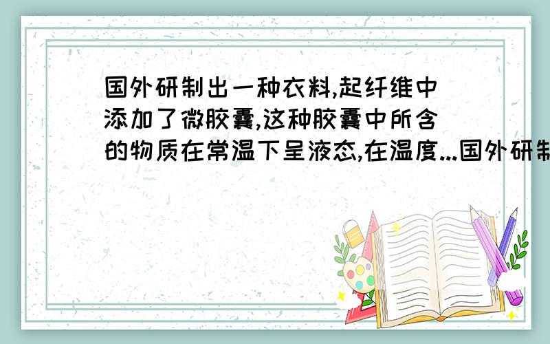 国外研制出一种衣料,起纤维中添加了微胶囊,这种胶囊中所含的物质在常温下呈液态,在温度...国外研制出一种衣料,起纤维中添加了微胶囊,这种胶囊中所含的物质在常温下呈液态,在温度降低