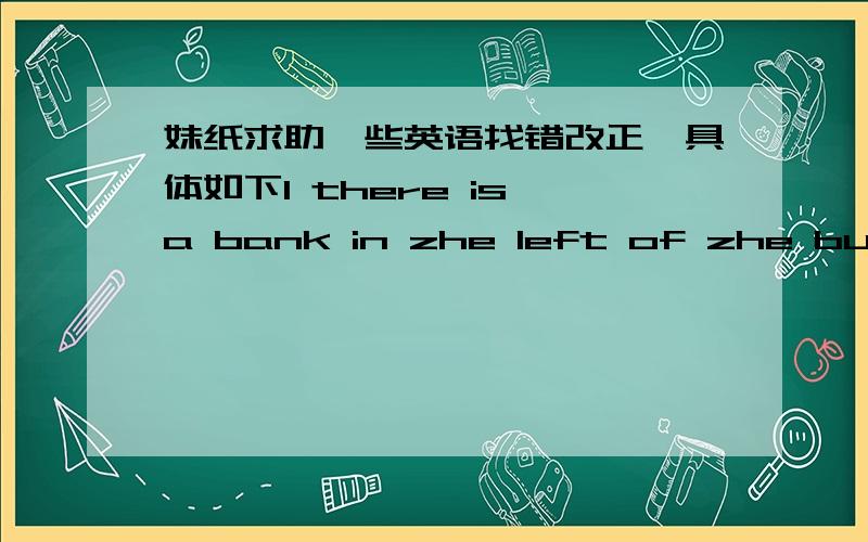 妹纸求助一些英语找错改正,具体如下1 there is a bank in zhe left of zhe bus stop2 the fruit shop is on other side of zhe street3 it takes me half an hour ger to school by bus