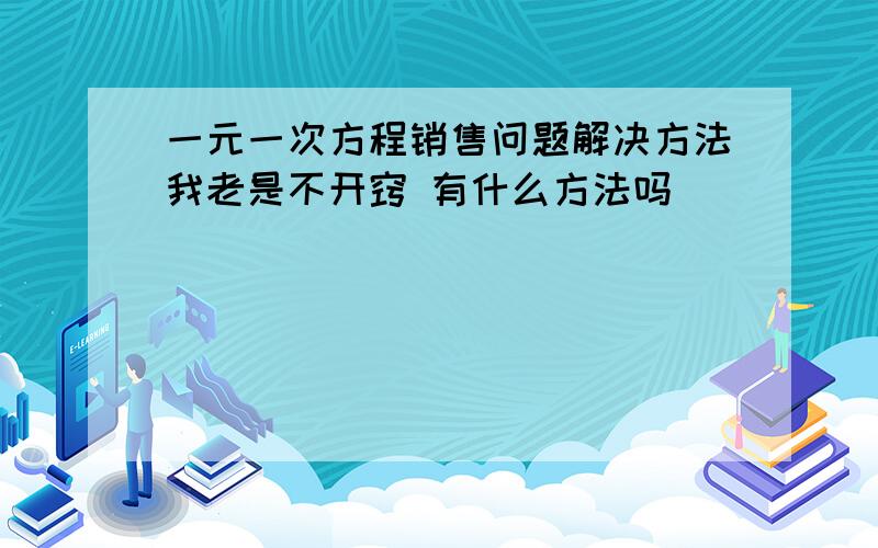 一元一次方程销售问题解决方法我老是不开窍 有什么方法吗