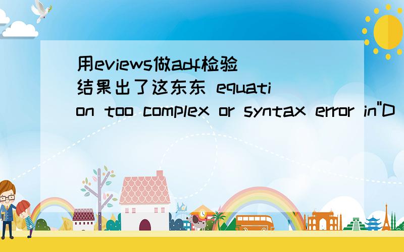 用eviews做adf检验 结果出了这东东 equation too complex or syntax error in''D( )''