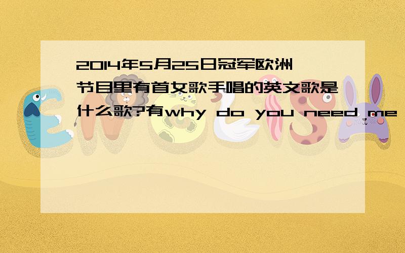 2014年5月25日冠军欧洲节目里有首女歌手唱的英文歌是什么歌?有why do you need me,why do you ask me,