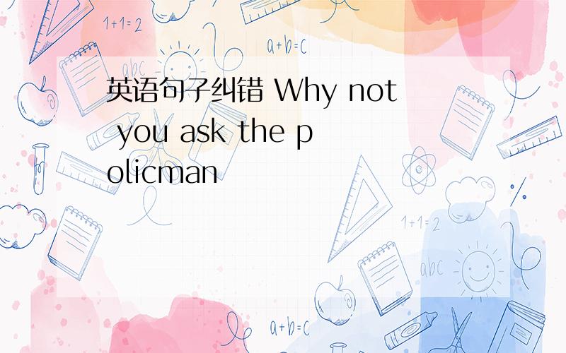 英语句子纠错 Why not you ask the policman