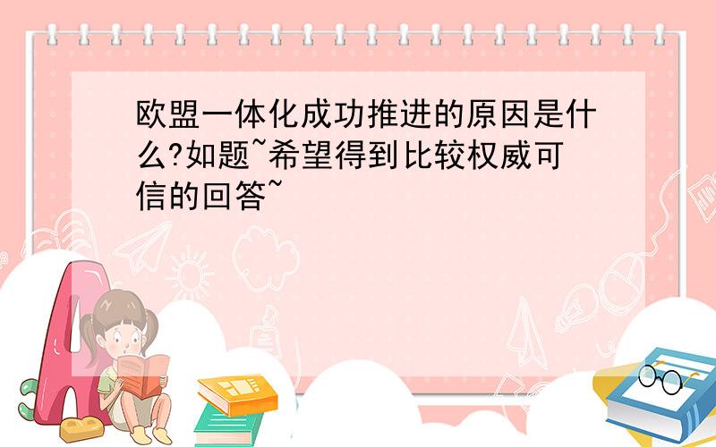 欧盟一体化成功推进的原因是什么?如题~希望得到比较权威可信的回答~