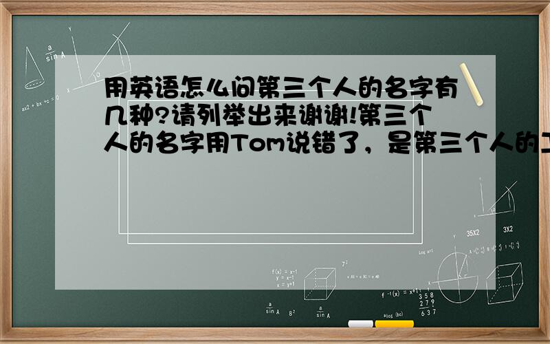 用英语怎么问第三个人的名字有几种?请列举出来谢谢!第三个人的名字用Tom说错了，是第三个人的工作