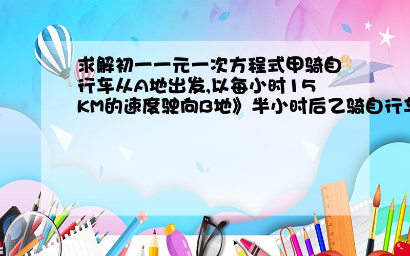 求解初一一元一次方程式甲骑自行车从A地出发,以每小时15KM的速度驶向B地》半小时后乙骑自行车从B地出发,以每小时20KM的速度驶向A的,两人相遇是,乙已超过AB两地的中点5KM,求A.B两地的距离?