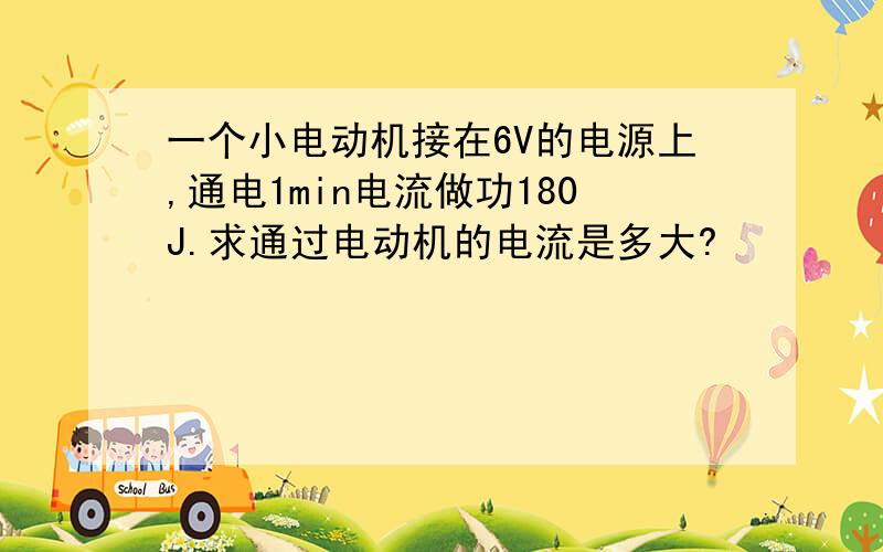 一个小电动机接在6V的电源上,通电1min电流做功180J.求通过电动机的电流是多大?