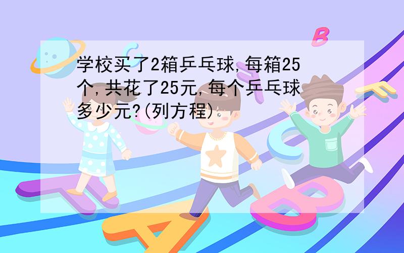 学校买了2箱乒乓球,每箱25个,共花了25元,每个乒乓球多少元?(列方程)