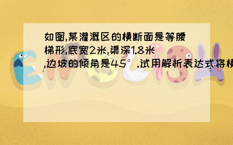 如图,某灌溉区的横断面是等腰梯形,底宽2米,渠深1.8米,边坡的倾角是45°.试用解析表达式将横断面中可是上底比下底多2h,上底就是2+2h,下底是2,按照梯形公式上底加下底乘高除二,应该是（2+2h+2)