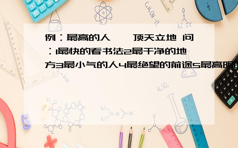 例：最高的人——顶天立地 问：1最快的看书法2最干净的地方3最小气的人4最绝望的前途5最高明的计谋6最遥远