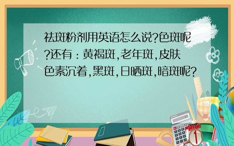 祛斑粉剂用英语怎么说?色斑呢?还有：黄褐斑,老年斑,皮肤色素沉着,黑斑,日晒斑,暗斑呢?