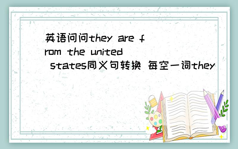 英语问问they are from the united states同义句转换 每空一词they（ ） （ )