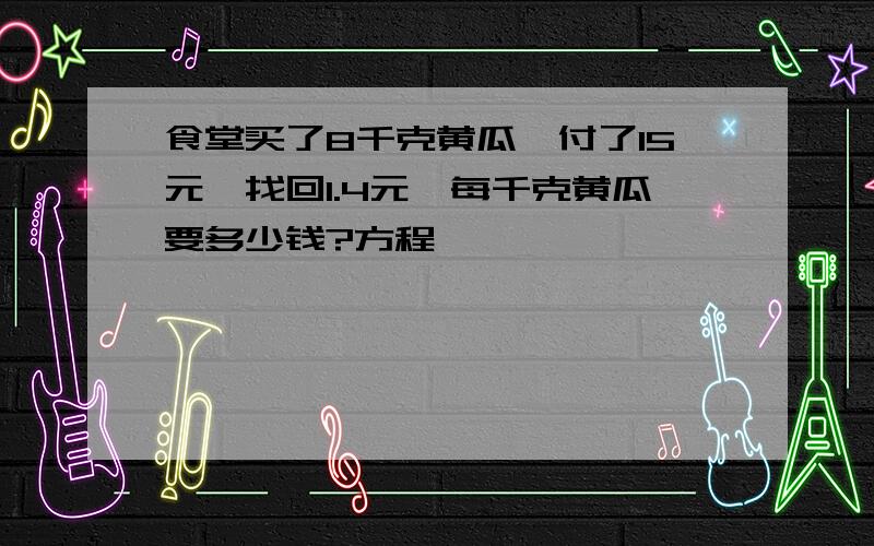 食堂买了8千克黄瓜,付了15元,找回1.4元,每千克黄瓜要多少钱?方程