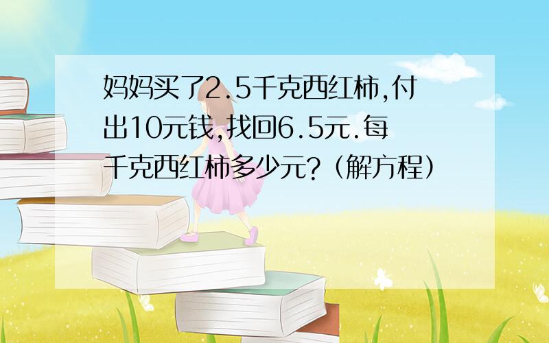 妈妈买了2.5千克西红柿,付出10元钱,找回6.5元.每千克西红柿多少元?（解方程）