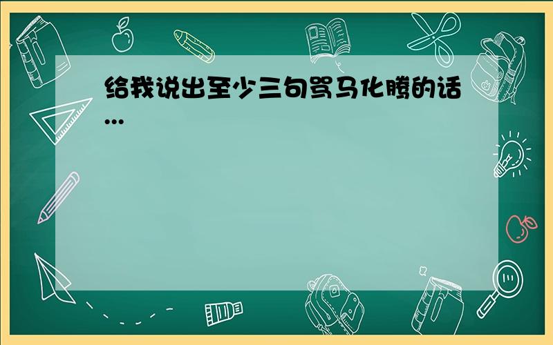 给我说出至少三句骂马化腾的话...