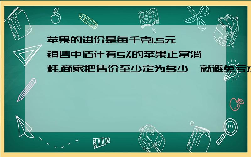 苹果的进价是每千克1.5元,销售中估计有5%的苹果正常消耗.商家把售价至少定为多少,就避免亏本?设商家把售价定为每千克x元,购进的苹果有m千克.那么,进货款是___________元；除去损耗外,销售