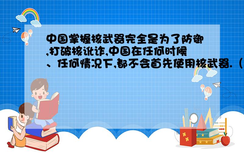 中国掌握核武器完全是为了防御,打破核讹诈,中国在任何时候、任何情况下,都不会首先使用核武器.（1）这段文字表明中国进行核试验的目的是什么?中国在哪种情况下会使用核武器?（2）你