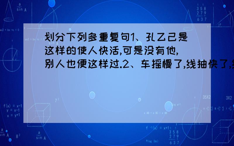 划分下列多重复句1、孔乙己是这样的使人快活,可是没有他,别人也便这样过.2、车摇慢了,线抽快了,线就会断头：车摇快了,线抽慢了,毛卷、棉条就会拧成绳,线就会打成结.