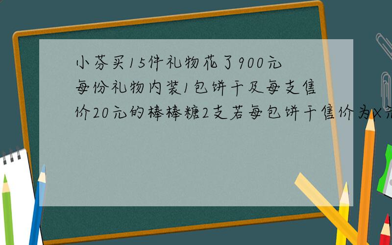 小芬买15件礼物花了900元每份礼物内装1包饼干及每支售价20元的棒棒糖2支若每包饼干售价为X元请列出方程试