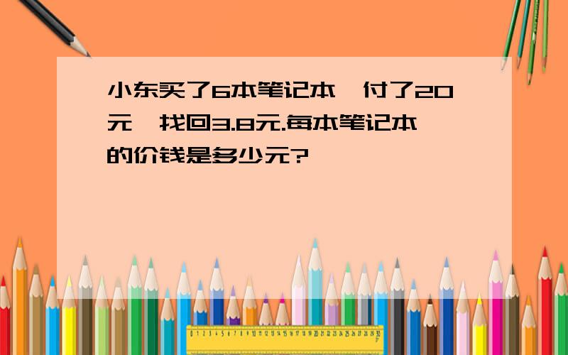 小东买了6本笔记本,付了20元,找回3.8元.每本笔记本的价钱是多少元?