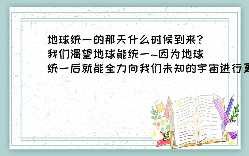 地球统一的那天什么时候到来?我们渴望地球能统一~因为地球统一后就能全力向我们未知的宇宙进行更好的探索,不是像现在在地球上窝里斗,那样有什么意义?什么称霸的家伙都给我滚一边去,