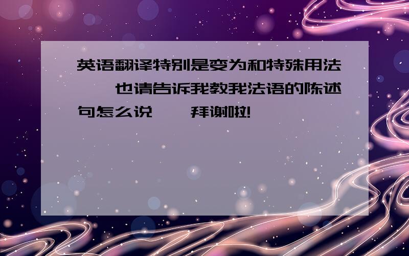 英语翻译特别是变为和特殊用法……也请告诉我教我法语的陈述句怎么说……拜谢啦!