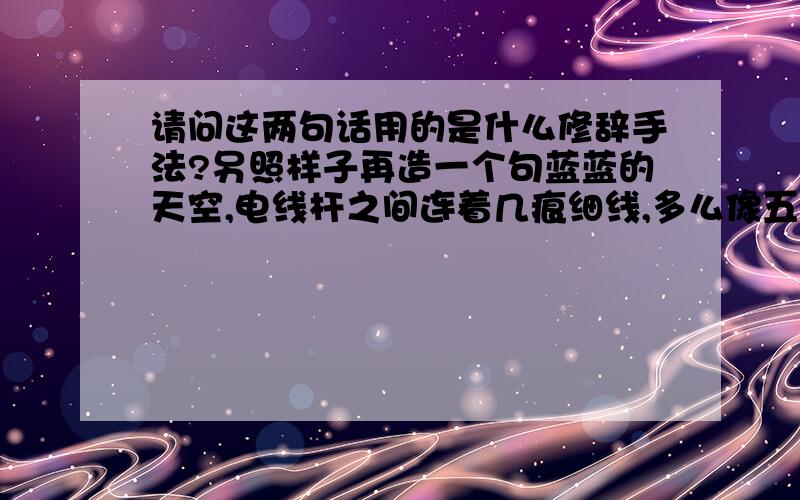 请问这两句话用的是什么修辞手法?另照样子再造一个句蓝蓝的天空,电线杆之间连着几痕细线,多么像五线谱啊!为人进出的门紧锁着,为狗爬出的洞敞开着