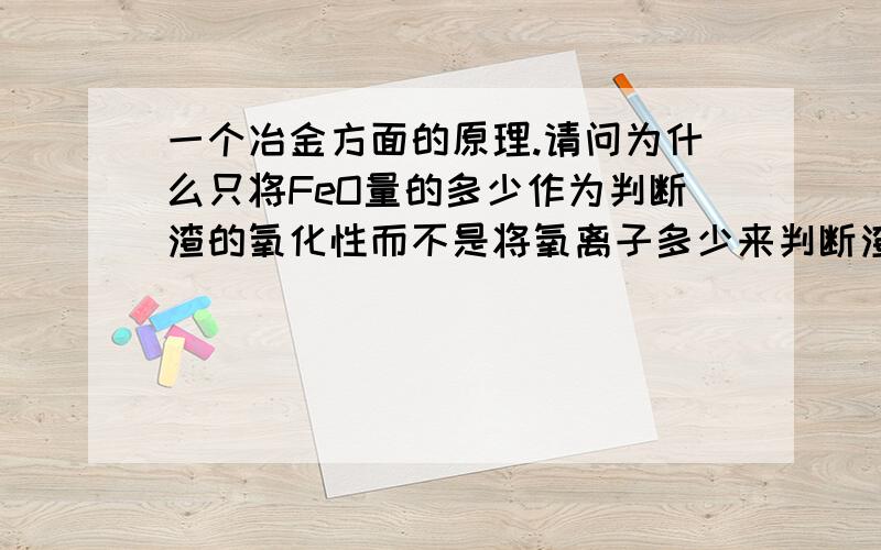 一个冶金方面的原理.请问为什么只将FeO量的多少作为判断渣的氧化性而不是将氧离子多少来判断渣氧化性?