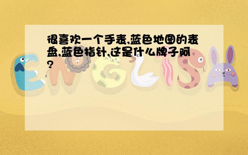 很喜欢一个手表,蓝色地图的表盘,蓝色指针,这是什么牌子阿?