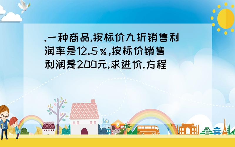 .一种商品,按标价九折销售利润率是12.5％,按标价销售利润是200元,求进价.方程