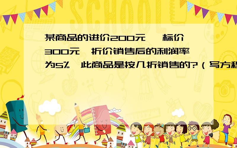 某商品的进价200元 ,标价300元,折价销售后的利润率为5%,此商品是按几折销售的?（写方程或算式）