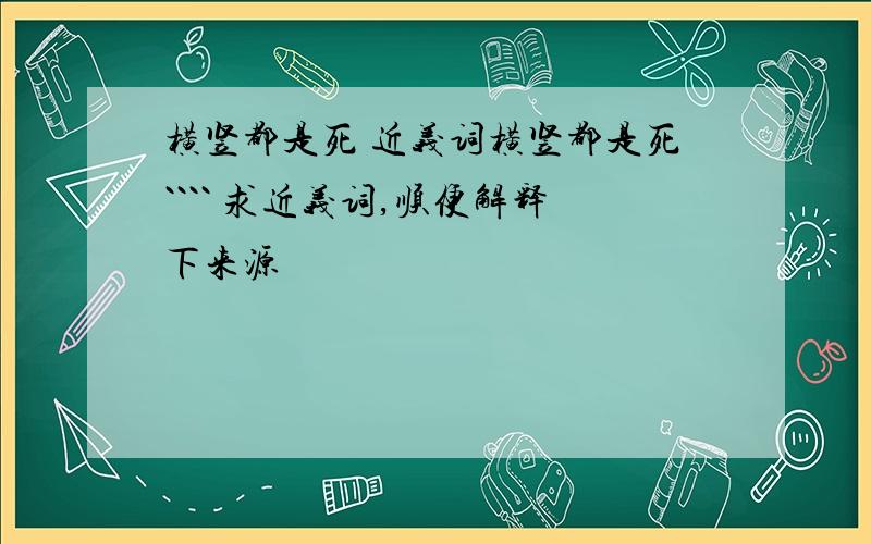 横竖都是死 近义词横竖都是死```` 求近义词,顺便解释下来源