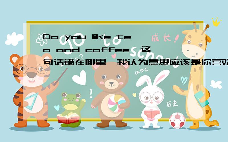 Do you like tea and coffee,这句话错在哪里,我认为意思应该是你喜欢茶和咖啡吗?