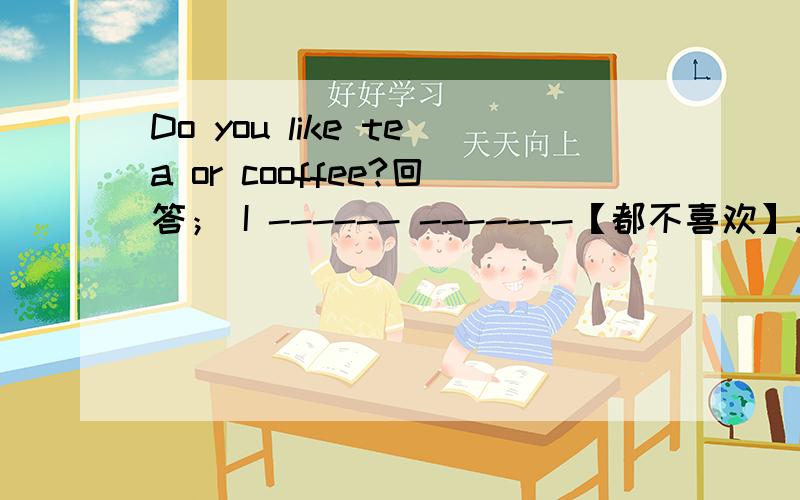 Do you like tea or cooffee?回答； I ------ -------【都不喜欢】.横线上填两个单词.