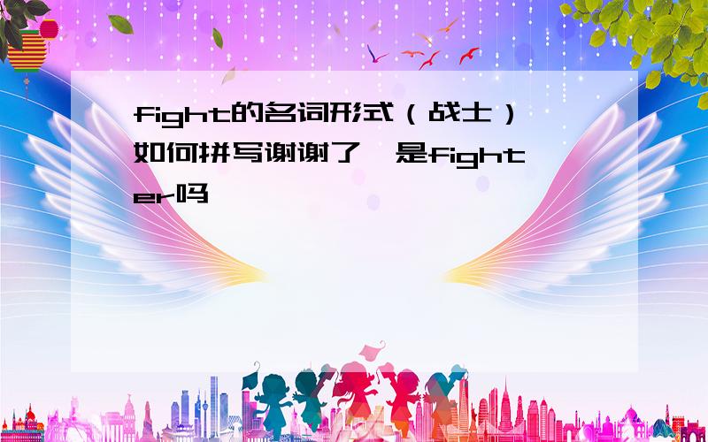 fight的名词形式（战士）如何拼写谢谢了,是fighter吗