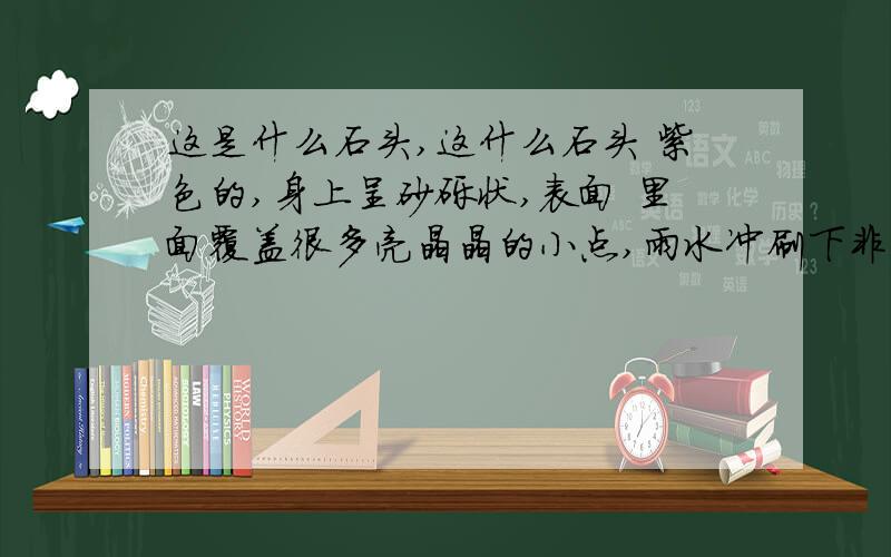 这是什么石头,这什么石头 紫色的,身上呈砂砾状,表面 里面覆盖很多亮晶晶的小点,雨水冲刷下非常漂亮.就是硬度不够,浸水后  用力一捏就成粉末状了.  有谁知道的私聊我下 谢谢了