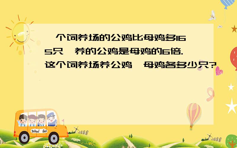 一个饲养场的公鸡比母鸡多165只,养的公鸡是母鸡的6倍.这个饲养场养公鸡、母鸡各多少只?