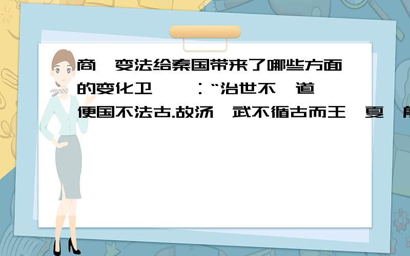 商鞅变法给秦国带来了哪些方面的变化卫鞅曰：“治世不一道,便国不法古.故汤,武不循古而王,夏,殷不易礼而亡.反古者不可非,而循礼者不足多.”孝公曰：“善'.以卫鞅为左庶长,率定变法之