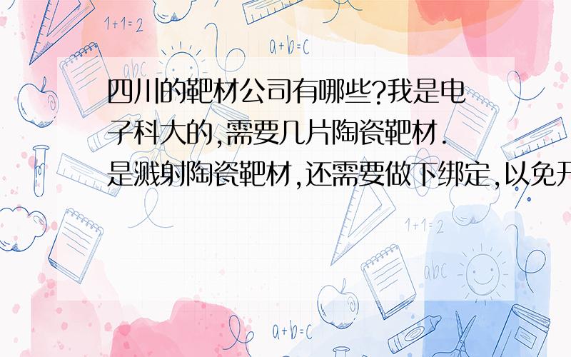 四川的靶材公司有哪些?我是电子科大的,需要几片陶瓷靶材.是溅射陶瓷靶材,还需要做下绑定,以免开裂,哪儿能做啊?