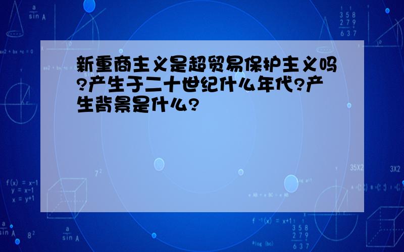 新重商主义是超贸易保护主义吗?产生于二十世纪什么年代?产生背景是什么?