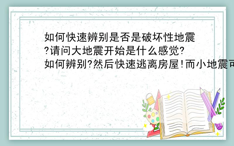 如何快速辨别是否是破坏性地震?请问大地震开始是什么感觉?如何辨别?然后快速逃离房屋!而小地震可以淡定!这个非常重要!意思就是当大地开始晃动的那一瞬间,立即能做出判定!