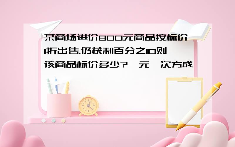 某商场进价800元商品按标价1折出售.仍获利百分之10则该商品标价多少?一元一次方成