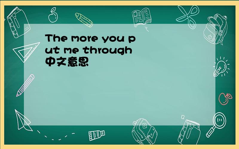 The more you put me through 中文意思