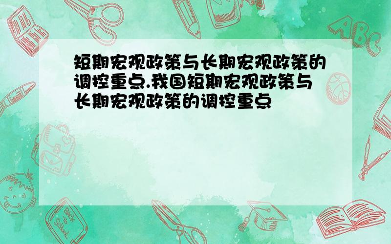 短期宏观政策与长期宏观政策的调控重点.我国短期宏观政策与长期宏观政策的调控重点