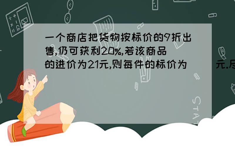 一个商店把货物按标价的9折出售,仍可获利20%,若该商品的进价为21元,则每件的标价为（ ）元.尽快