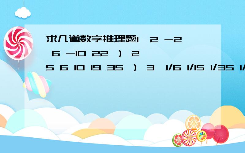 求几道数字推理题1,2 -2 6 -10 22 ） 2,5 6 10 19 35 ） 3,1/6 1/15 1/35 1/77 ) 4,4 6 5 7 7 9 11 13 19 21 ) 5,1又1/2 2 3又2/4 5又4/8 ） 6,1 根号2 1＋根号2 1＋2倍根号2 2＋3倍根号2 3＋5倍根号2 ）