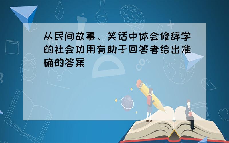 从民间故事、笑话中体会修辞学的社会功用有助于回答者给出准确的答案