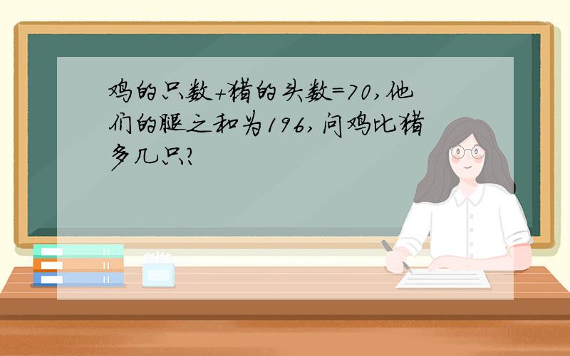 鸡的只数+猪的头数=70,他们的腿之和为196,问鸡比猪多几只?