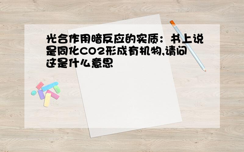 光合作用暗反应的实质：书上说是同化CO2形成有机物,请问这是什么意思